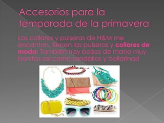 Los collares y pulseras de H&M me
encantan, tienen las pulseras y collares de
moda! También hay bolsos de mano muy
bonitas así como sandalias y bailarinas!
 