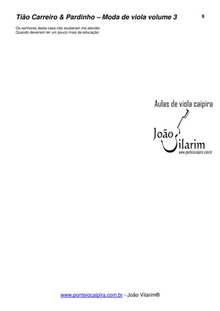 Tião Carreiro & Pardinho – Moda de viola volume 3                   8

Os senhores desta casa não souberam me atender
Quando deveriam ter um pouco mais de educação




                        www.ponteiocaipira.com.br - João Vilarim®
 