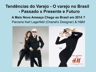 A Mais Nova Ameaça Chega ao Brasil em 2014 ? 
Parceria Karl Lagerfeld (Chanel’s Designer) & H&M 
Tendências do Varejo - O varejo no Brasil - Passado x Presente e Futuro  