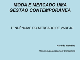 MODA E MERCADO UMA GESTÃO CONTEMPORÂNEA 
TENDÊNCIAS DO MERCADO DE VAREJO 
Haroldo Monteiro 
Planning & Management Consultoria  
