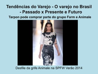 Tarpon pode comprar parte do grupo Farm e Animale 
Desfile da grife Animale na SPFW Verão 2014 
Tendências do Varejo - O varejo no Brasil - Passado x Presente e Futuro  