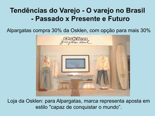 Alpargatas compra 30% da Osklen, com opção para mais 30% 
Loja da Osklen: para Alpargatas, marca representa aposta em estilo "capaz de conquistar o mundo”. 
Tendências do Varejo - O varejo no Brasil - Passado x Presente e Futuro  