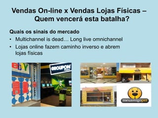 Vendas On-line x Vendas Lojas Físicas – Quem vencerá esta batalha? 
Quais os sinais do mercado 
• 
Multichannel is dead… Long live omnichannel 
• 
Lojas online fazem caminho inverso e abrem lojas físicas 
 