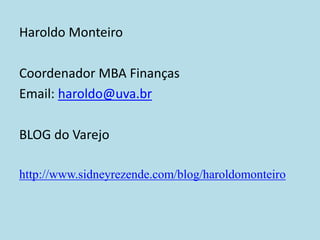 Haroldo Monteiro 
Coordenador MBA Finanças 
Email: haroldo@uva.br 
BLOG do Varejo 
http://www.sidneyrezende.com/blog/haroldomonteiro 
