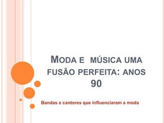MODA E MÚSICA UMA
FUSÃO PERFEITA: ANOS
90
Bandas e cantores que influenciaram a moda
 