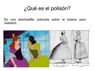 ¿Qué es el polisón?
Es una almohadilla colocada sobre el trasero para
realzarlo.
 