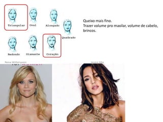 Queixo mais fino.
                    Trazer volume pro maxilar, volume de cabelo,
                    brincos.




Reese Witherspoon       Jessica Alba
 
