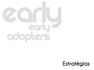 Early
Adopters

            Estratégias
 