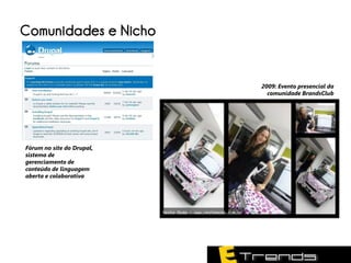 Comunidades e Nicho


                           2009: Evento presencial da
                             comunidade BrandsClub




Fórum no site do Drupal,
sistema de
gerenciamento de
conteúdo de linguagem
aberta e colaborativa
 