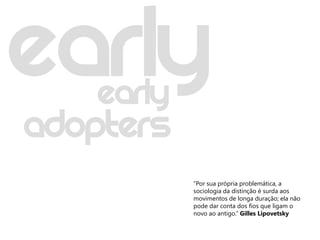 Early
Adopters
            “Por sua própria problemática, a
            sociologia da distinção é surda aos
            movimentos de longa duração; ela não
            pode dar conta dos fios que ligam o
            novo ao antigo.” Gilles Lipovetsky
 