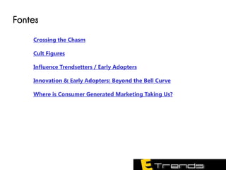 Fontes
    Crossing the Chasm

    Cult Figures

    Influence Trendsetters / Early Adopters

    Innovation & Early Adopters: Beyond the Bell Curve

    Where is Consumer Generated Marketing Taking Us?
 