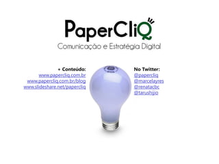 + Conteúdo:     No Twitter:
       www.papercliq.com.br    @papercliq
 www.papercliq.com.br/blog     @marcelayres
www.slideshare.net/papercliq   @renatacbc
                               @tarushijio
 