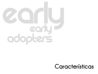 Early
Adopters

            Características
 