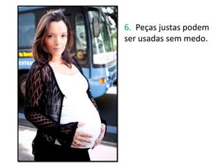 6. Peças justas podem
ser usadas sem medo.
 