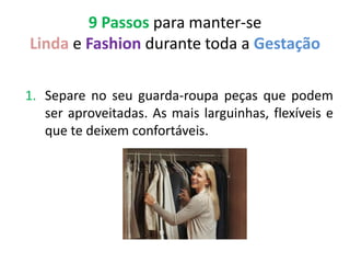 9 Passos para manter-se
Linda e Fashion durante toda a Gestação

1. Separe no seu guarda-roupa peças que podem
   ser aproveitadas. As mais larguinhas, flexíveis e
   que te deixem confortáveis.
 