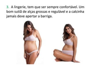 3. A lingerie, tem que ser sempre confortável. Um
bom sutiã de alças grossas e regulável e a calcinha
jamais deve apertar a barriga.
 