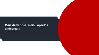 Mais demandas, mais impactos
ambientais
 