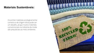 Encontrar materiais ecologicamente
corretos e de origem ética pode ser
um desafio, já que muitos materiais
convencionais na indústria da moda
são prejudiciais ao meio ambiente.
Materiais Sustentáveis:
 