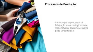 Processos de Produção:
Garantir que os processos de
fabricação sejam ecologicamente
responsáveis e socialmente justos
pode ser complexo.
 