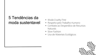5 Tendências da
moda sustentavel
• Moda Cruelty Free
• Respeito pelo Trabalho Humano
• Combate ao Desperdício de Recursos
Naturais
• Slow Fashion
• Uso de Materiais Ecológicos
 