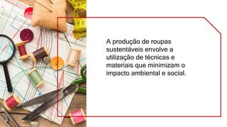 A produção de roupas
sustentáveis envolve a
utilização de técnicas e
materiais que minimizam o
impacto ambiental e social.
 