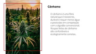 Cânhamo
O cânhamo é uma fibra
natural que é resistente,
durável e requer menos água
e pesticidas em comparação
com o algodão convencional.
Roupas feitas de cânhamo
são confortáveis e
ecologicamente corretas.
 