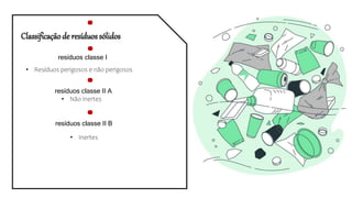 Classificaçãode resíduossólidos
resíduos classe I
• Resíduos perigosos e não perigosos
resíduos classe II A
• Não inertes
resíduos classe II B
• Inertes
 