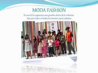 MODA FASHION
Es una de los segmentos mas grandes dentro de la industria.
Hay para todos, en todos los tamaños, tipos y diseños.
 