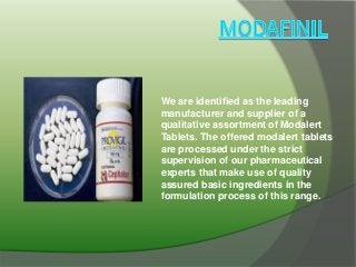 We are identified as the leading
manufacturer and supplier of a
qualitative assortment of Modalert
Tablets. The offered modalert tablets
are processed under the strict
supervision of our pharmaceutical
experts that make use of quality
assured basic ingredients in the
formulation process of this range.
 
