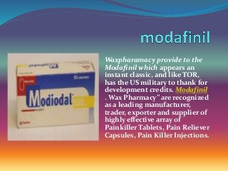 Waxpharamacy provide to the
Modafinil which appears an
instant classic, and like TOR,
has the US military to thank for
development credits. Modafinil
. Wax Pharmacy” are recognized
as a leading manufacturer,
trader, exporter and supplier of
highly effective array of
Painkiller Tablets, Pain Reliever
Capsules, Pain Killer Injections.
 