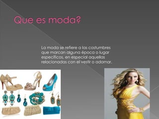La moda se refiere a las costumbres
que marcan alguna época o lugar
específicos, en especial aquellas
relacionadas con el vestir o adornar.
 
