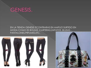 EN LA TIENDA GENESIS ECONTRARAS EN AMPLIO SURTIDO EN
MODA COMO ES BOLSAS ,CARTERAS,ZAPATOS ,BLUSAS ,
PANTALONES,PRFUMES,ETC.
 