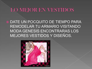    DATE UN POCQUITO DE TIEMPO PARA
    REMODELAR TU ARMARIO VISITANDO
    MODA GENESIS ENCONTRARAS LOS
    MEJORES VESTIDOS Y DISEÑOS.
 