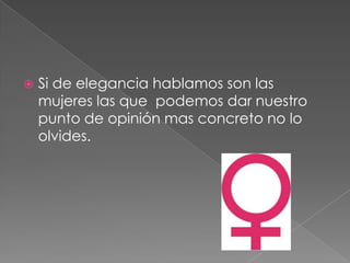    Si de elegancia hablamos son las
    mujeres las que podemos dar nuestro
    punto de opinión mas concreto no lo
    olvides.
 
