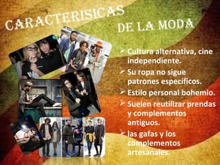 Car

ICaS
tErIS
aC

la moDa
DE
 Cultura alternativa, cine
independiente.
 Su ropa no sigue
patrones específicos.
 Estilo personal bohemio.
 Suelen reutilizar prendas
y complementos
antiguos.
 las gafas y los
complementos
artesanales.

 