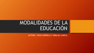 MODALIDADES DE LA
EDUCACIÓN
AUTORA: TANIA GABRIELA C ARBAJAL GARCÍA
 