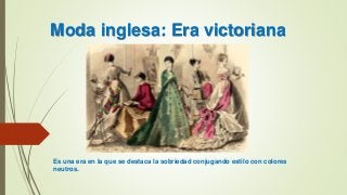 Moda inglesa: Era victoriana
Es una era en la que se destaca la sobriedad conjugando estilo con colores
neutros.
 