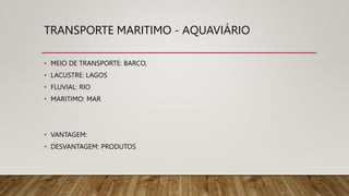 TRANSPORTE MARITIMO - AQUAVIÁRIO
• MEIO DE TRANSPORTE: BARCO,
• LACUSTRE: LAGOS
• FLUVIAL: RIO
• MARITIMO: MAR
• VANTAGEM:
• DESVANTAGEM: PRODUTOS
 