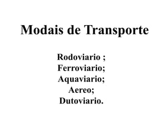 Modais de Transporte
Rodoviario ;
Ferroviario;
Aquaviario;
Aereo;
Dutoviario.
 