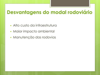 Desvantagens do modal rodoviário 
 Alto custo da infraestrutura 
 Maior impacto ambiental 
 Manutenção das rodovias 
 
