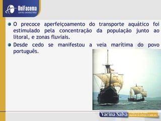 5
O precoce aperfeiçoamento do transporte aquático foi
estimulado pela concentração da população junto ao
litoral, e zonas fluviais.
Desde cedo se manifestou a veia marítima do povo
português.
 