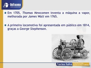 6
Em 1705, Thomas Newcomen inventa a máquina a vapor,
melhorada por James Watt em 1765.
A primeira locomotiva foi apresentada em público em 1814,
graças a George Stephenson.
 