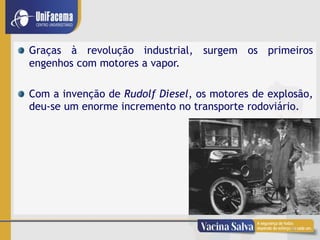 8
Graças à revolução industrial, surgem os primeiros
engenhos com motores a vapor.
Com a invenção de Rudolf Diesel, os motores de explosão,
deu-se um enorme incremento no transporte rodoviário.
 