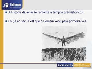 9
A história da aviação remonta a tempos pré-históricos.
Foi já no séc. XVIII que o Homem voou pela primeira vez.
 