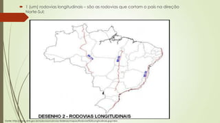  1 (um) rodovias longitudinais – são as rodovias que cortam o país na direção
Norte-Sul;

Fonte: http://www.dnit.gov.br/rodovias/rodovias-federais/mapas/Rodovias%20Longitudinais.jpg/view

 