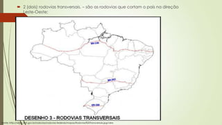 2 (dois) rodovias transversais. – são as rodovias que cortam o país na direção
Leste-Oeste;

Fonte: http://www.dnit.gov.br/rodovias/rodovias-federais/mapas/Rodovias%20Transversais.jpg/view

 