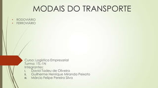 MODAIS DO TRANSPORTE
•
•

RODOVIÁRIO
FERROVIÁRIO

Curso: Logística Empresarial
Turma: 1TL-1N
Integrantes:
I.
David Tadeu de Oliveira
II.
Guilherme Henrique Miranda Peixoto
III.
Márcio Felipe Pereira Silva

 