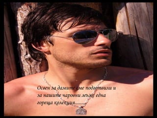 Освен за дамите сме подготвили и
за нашите чаровни мъже една
гореща колекция.........
 