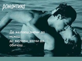 Да желаеш,значи да
искаш,
да желаеш,значи да
обичаш...
 