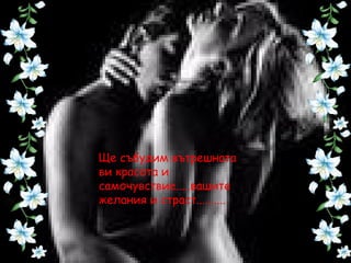 Ще събудим вътрешната
ви красота и
самочувствие.....вашите
желания и страст..........
 